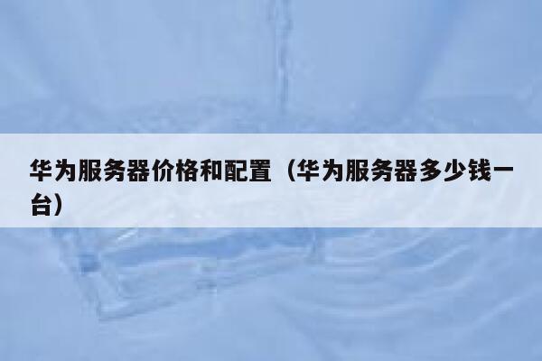 华为服务器价格和配置（华为服务器多少钱一台） 第1张