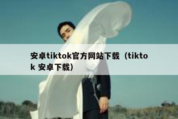 安卓tiktok官方网站下载（tiktok 安卓下载） 第1张