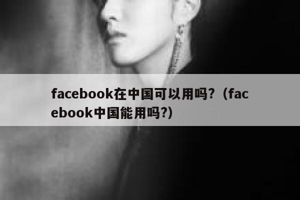 facebook在中国可以用吗?（facebook中国能用吗?） 第1张