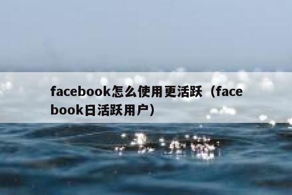 facebook怎么使用更活跃（facebook日活跃用户） 第1张