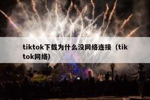 tiktok下载为什么没网络连接（tiktok网络） 第1张