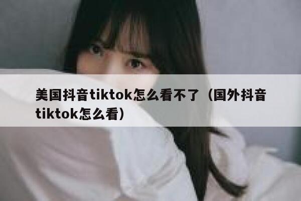 美国抖音tiktok怎么看不了（国外抖音tiktok怎么看） 第1张