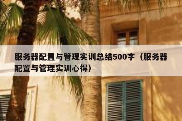 服务器配置与管理实训总结500字(服务器配置与管理实训心得) 第1张 服务器配置与管理实训总结500字(服务器配置与管理实训心得) 第1张