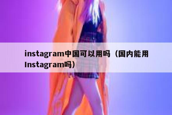 instagram中国可以用吗（国内能用Instagram吗） 第1张