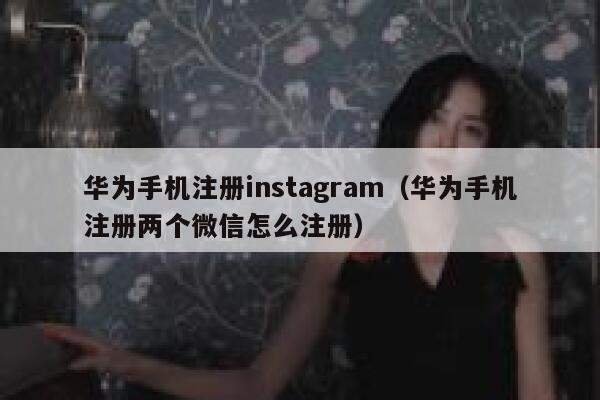 华为手机注册instagram（华为手机注册两个微信怎么注册） 第1张