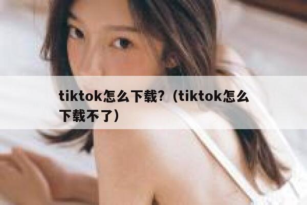 tiktok怎么下载?（tiktok怎么下载不了） 第1张