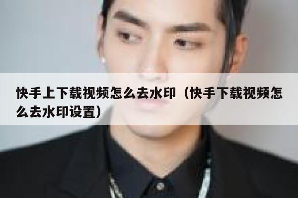 快手上下载视频怎么去水印（快手下载视频怎么去水印设置） 第1张