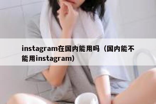 instagram在国内能用吗（国内能不能用instagram） 第1张