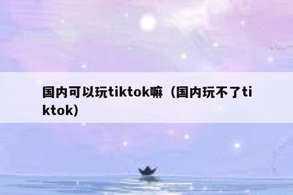 国内可以玩tiktok嘛（国内玩不了tiktok） 第1张
