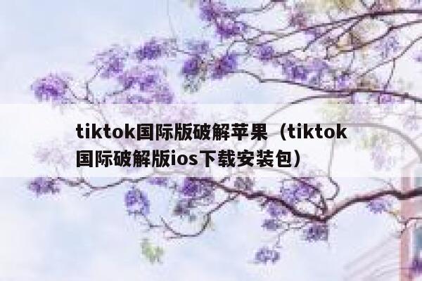 tiktok国际版破解苹果（tiktok国际破解版ios下载安装包） 第1张