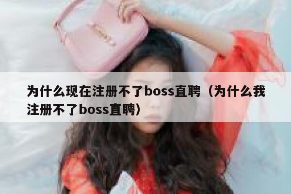 为什么现在注册不了boss直聘（为什么我注册不了boss直聘） 第1张