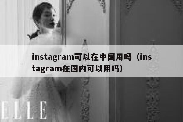 instagram可以在中国用吗（instagram在国内可以用吗） 第1张