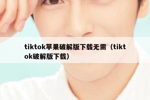 tiktok苹果破解版下载无需(tiktok破解版下载) 第1张 tiktok苹果破解版下载无需(tiktok破解版下载) 第1张