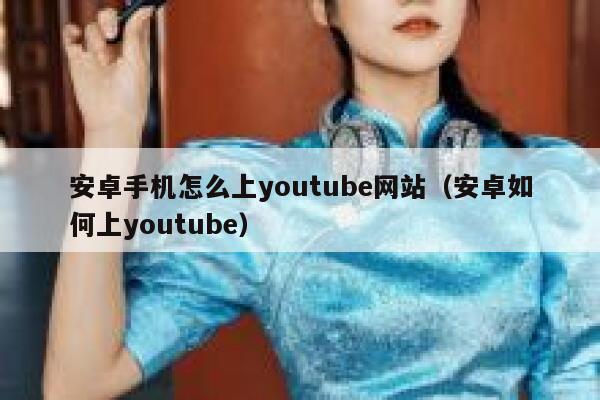 安卓手机怎么上youtube网站(安卓如何上youtube) 第1张 安卓手机怎么上youtube网站(安卓如何上youtube) 第1张