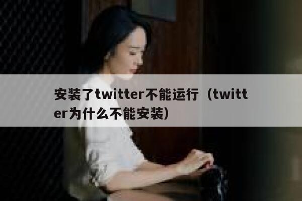 安装了twitter不能运行（twitter为什么不能安装） 第1张