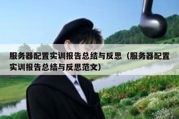 服务器配置实训报告总结与反思（服务器配置实训报告总结与反思范文） 第1张