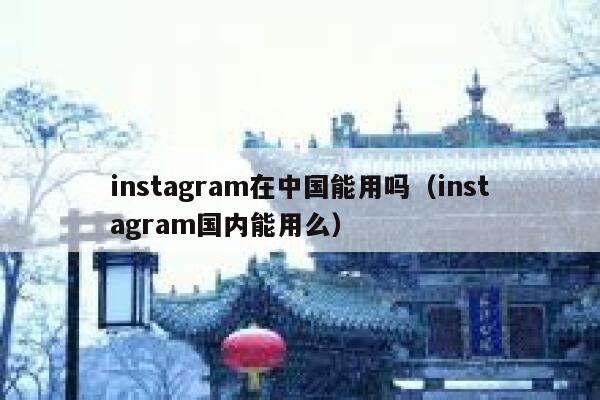 instagram在中国能用吗（instagram国内能用么） 第1张