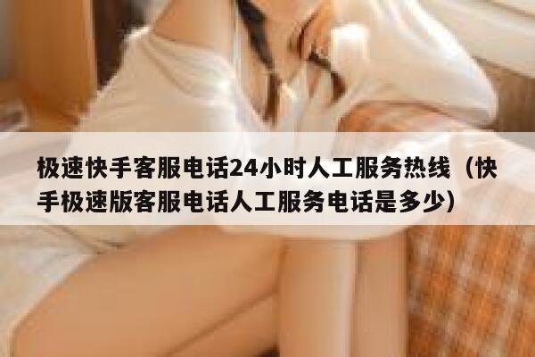 极速快手客服电话24小时人工服务热线（快手极速版客服电话人工服务电话是多少） 第1张