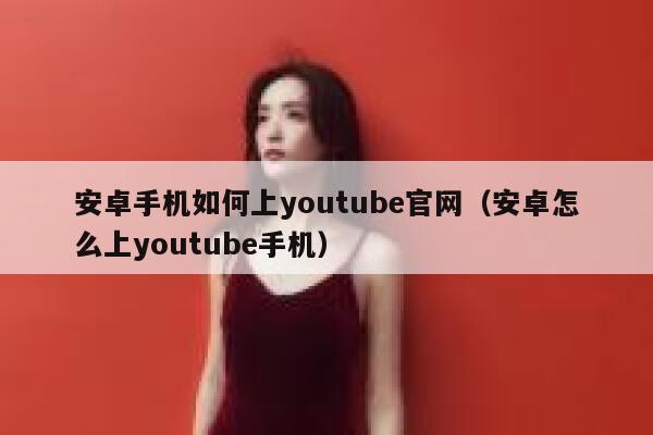 安卓手机如何上youtube官网(安卓怎么上youtube手机) 第1张 安卓手机如何上youtube官网(安卓怎么上youtube手机) 第1张