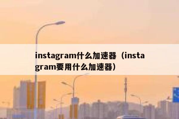 instagram什么加速器（instagram要用什么加速器） 第1张
