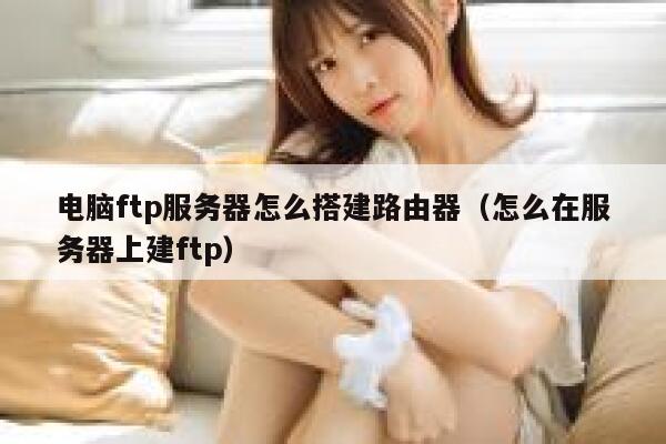 电脑ftp服务器怎么搭建路由器（怎么在服务器上建ftp） 第1张