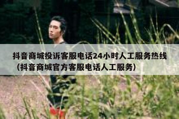 抖音商城投诉客服电话24小时人工服务热线（抖音商城官方客服电话人工服务） 第1张