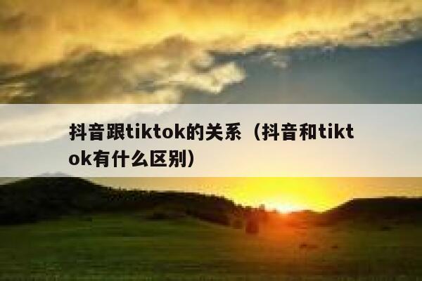 抖音跟tiktok的关系（抖音和tiktok有什么区别） 第1张