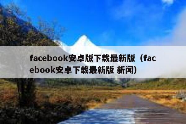 facebook安卓版下载最新版（facebook安卓下载最新版 新闻） 第1张