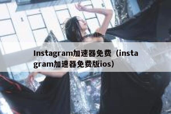 Instagram加速器免费（instagram加速器免费版ios） 第1张