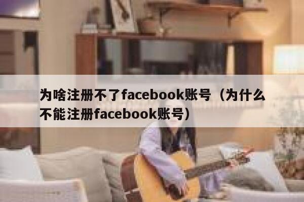 为啥注册不了facebook账号（为什么不能注册facebook账号） 第1张