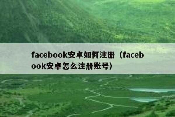 facebook安卓如何注册（facebook安卓怎么注册账号） 第1张