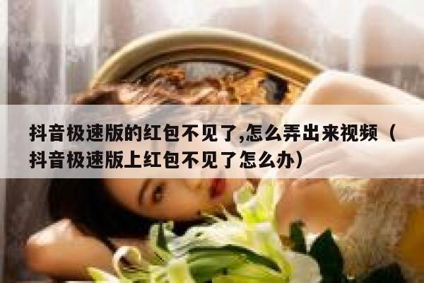 抖音极速版的红包不见了,怎么弄出来视频（抖音极速版上红包不见了怎么办） 第1张
