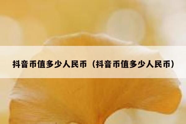 抖音币值多少人民币（抖音币值多少人民币） 第1张