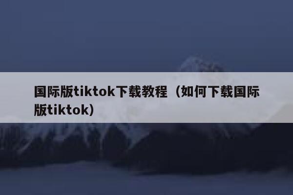 国际版tiktok下载教程（如何下载国际版tiktok） 第1张