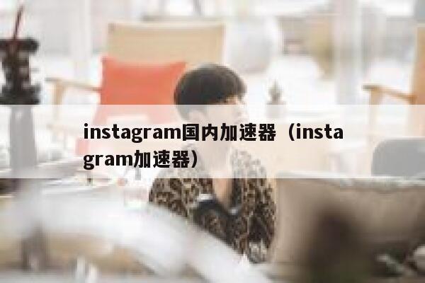 instagram国内加速器（instagram加速器） 第1张