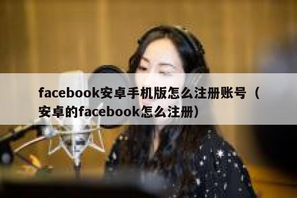 facebook安卓手机版怎么注册账号（安卓的facebook怎么注册） 第1张