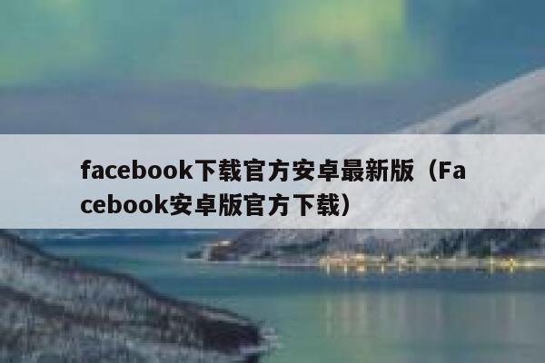 facebook下载官方安卓最新版(Facebook安卓版官方下载) 第1张 facebook下载官方安卓最新版(Facebook安卓版官方下载) 第1张