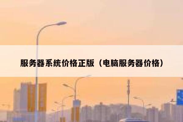 服务器系统价格正版（电脑服务器价格） 第1张