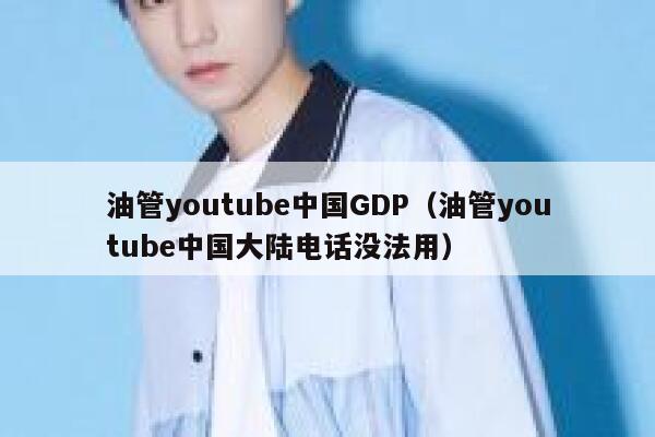 油管youtube中国GDP（油管youtube中国大陆电话没法用） 第1张