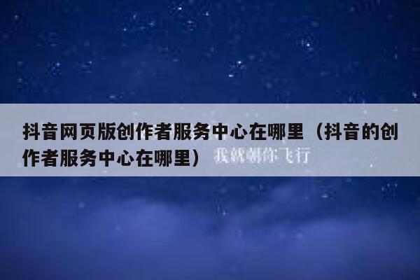 抖音网页版创作者服务中心在哪里（抖音的创作者服务中心在哪里） 第1张