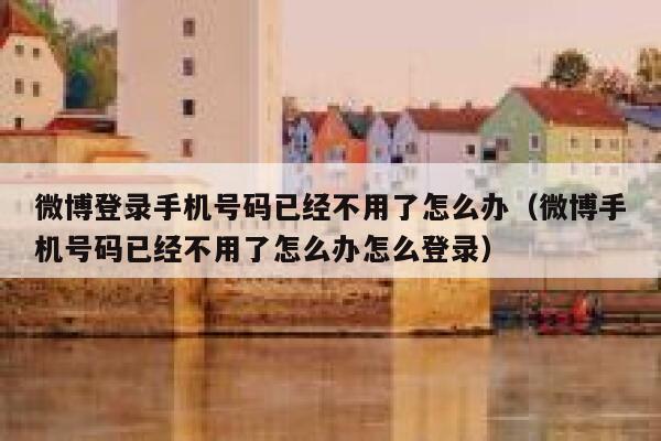 微博登录手机号码已经不用了怎么办（微博手机号码已经不用了怎么办怎么登录） 第1张