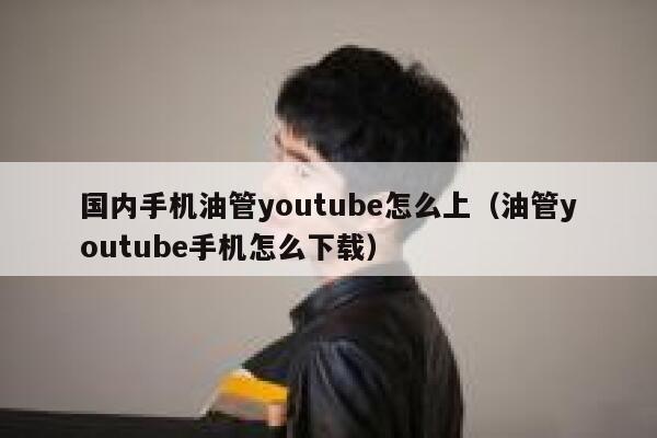 国内手机油管youtube怎么上（油管youtube手机怎么下载） 第1张