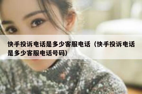 快手投诉电话是多少客服电话（快手投诉电话是多少客服电话号码） 第1张