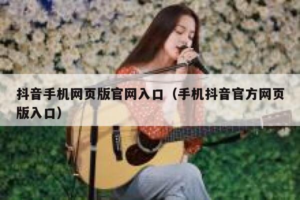 抖音手机网页版官网入口（手机抖音官方网页版入口） 第1张