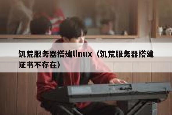 饥荒服务器搭建linux（饥荒服务器搭建证书不存在） 第1张