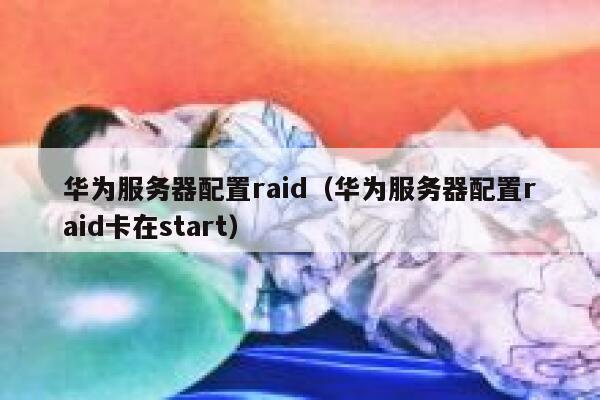 华为服务器配置raid（华为服务器配置raid卡在start） 第1张