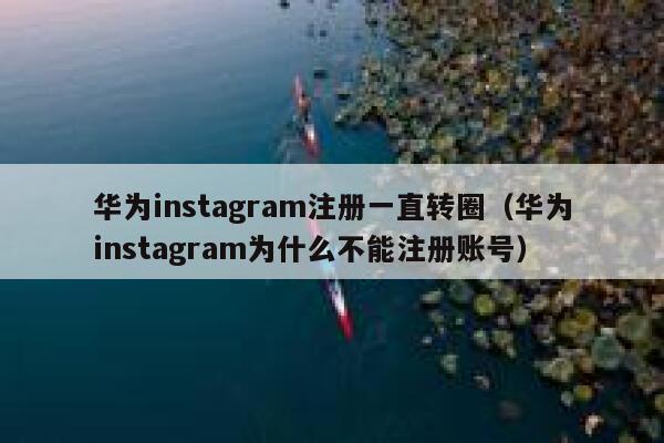 华为instagram注册一直转圈（华为instagram为什么不能注册账号） 第1张