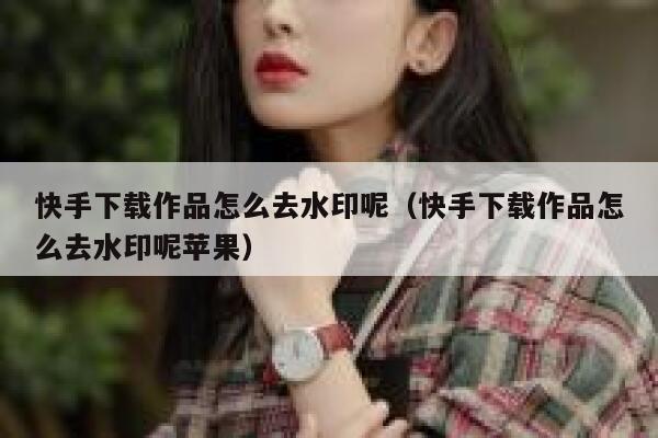 快手下载作品怎么去水印呢（快手下载作品怎么去水印呢苹果） 第1张
