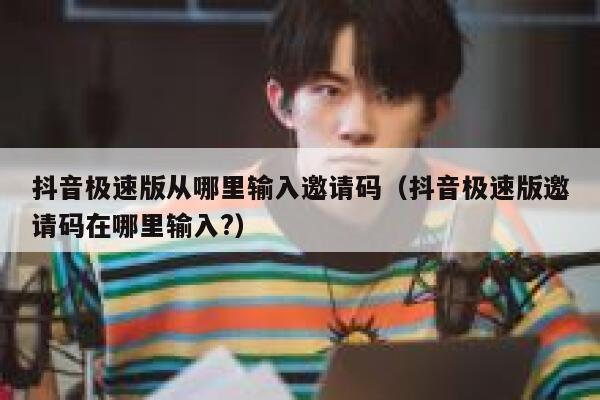 抖音极速版从哪里输入邀请码（抖音极速版邀请码在哪里输入?） 第1张