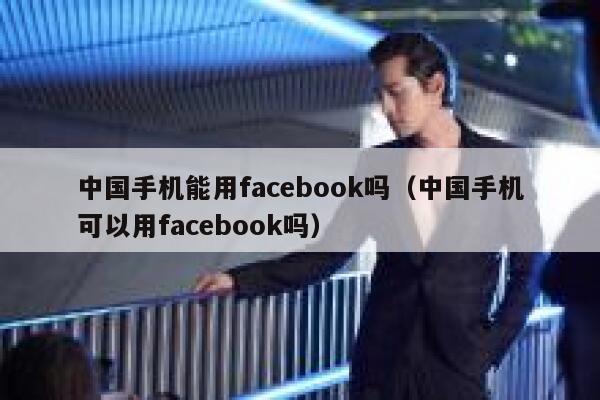 中国手机能用facebook吗（中国手机可以用facebook吗） 第1张